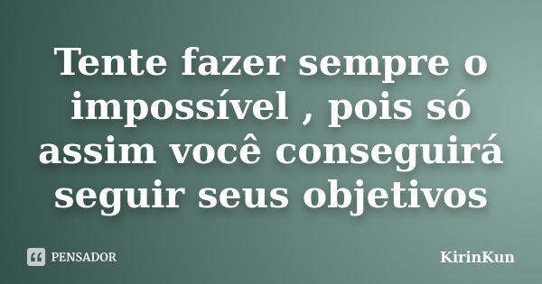 Tente fazer sempre o impossível , pois só assim você conseguirá seguir seus objetivos... Frase de KirinKun.