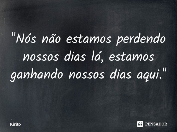 ⁠"Nós não estamos perdendo nossos dias lá, estamos ganhando nossos dias aqui."... Frase de Kirito.