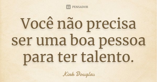 Você não precisa ser uma boa pessoa para ter talento.... Frase de Kirk Douglas.