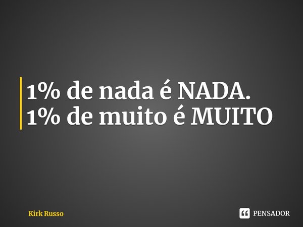 ⁠1% de nada é NADA. 1% de muito é MUITO... Frase de Kirk Russo.