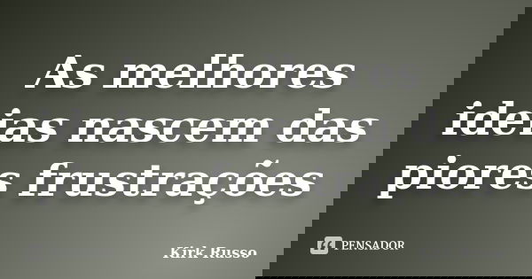 As melhores ideias nascem das piores frustrações... Frase de Kirk Russo.