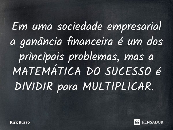 Em uma sociedade empresarial a ganância financeira é um dos principais problemas, mas a MATEMÁTICA DO SUCESSO é DIVIDIR para MULTIPLICAR. ⁠... Frase de Kirk Russo.