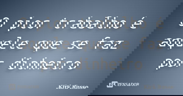 O pior trabalho é aquele que se faz por dinheiro... Frase de Kirk Russo.