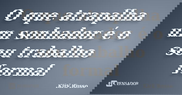O que atrapalha um sonhador é o seu trabalho formal... Frase de Kirk Russo.