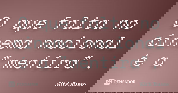 O que falta no cinema nacional é a "mentira".... Frase de Kirk Russo.