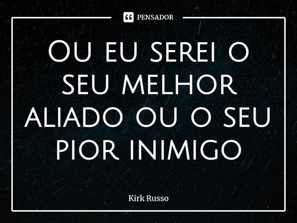 ⁠Ou eu serei o seu melhor aliado ou o seu pior inimigo... Frase de Kirk Russo.