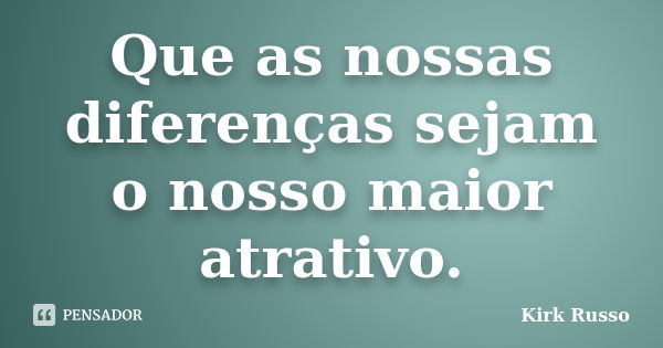 Que as nossas diferenças sejam o nosso maior atrativo.... Frase de Kirk Russo.