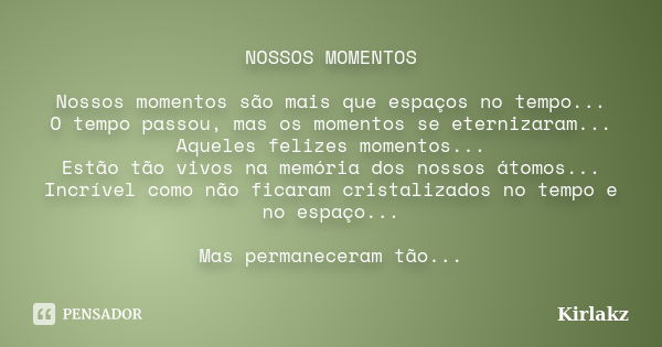 NOSSOS MOMENTOS Nossos momentos são mais que espaços no tempo... O tempo passou, mas os momentos se eternizaram... Aqueles felizes momentos... Estão tão vivos n... Frase de KIRLAKZ.