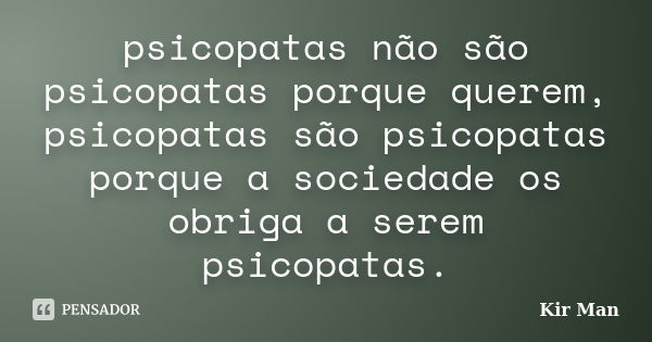 psicopatas não são psicopatas porque querem, psicopatas são psicopatas porque a sociedade os obriga a serem psicopatas.... Frase de Kir Man.