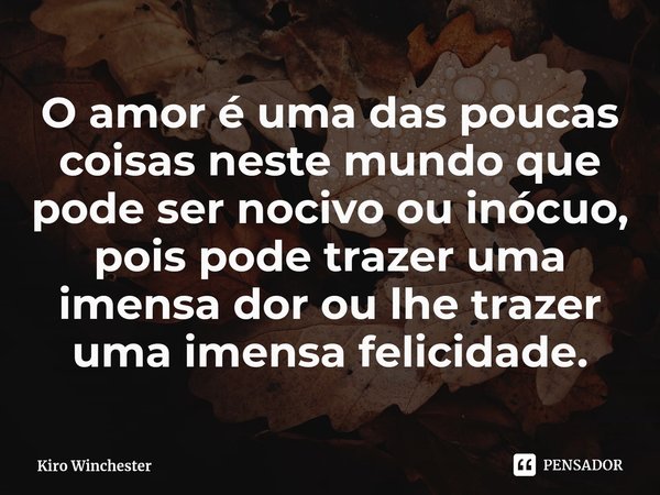 ⁠O amor é uma das poucas coisas neste mundo que pode ser nocivo ou inócuo, pois pode trazer uma imensa dor ou lhe trazer uma imensa felicidade.... Frase de Kiro Winchester.