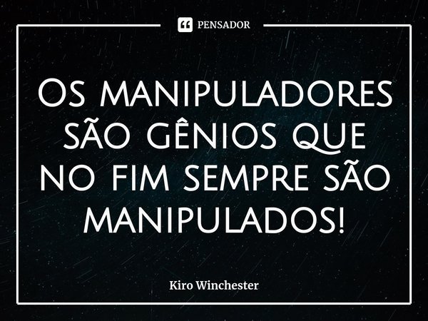 ⁠Os manipuladores são gênios que no fim sempre são manipulados!... Frase de Kiro Winchester.