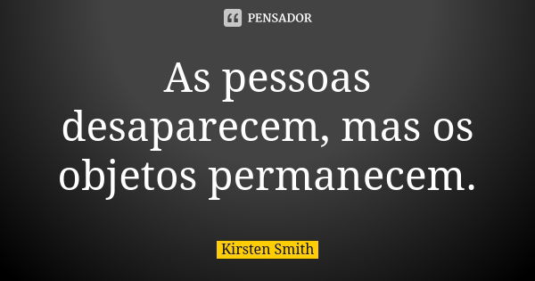 As pessoas desaparecem, mas os objetos permanecem.... Frase de Kirsten Smith.