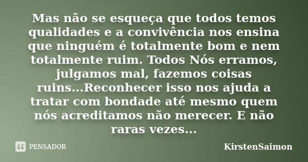 Mas não se esqueça que todos temos qualidades e a convivência nos ensina que ninguém é totalmente bom e nem totalmente ruim. Todos Nós erramos, julgamos mal, fa... Frase de KirstenSaimon.