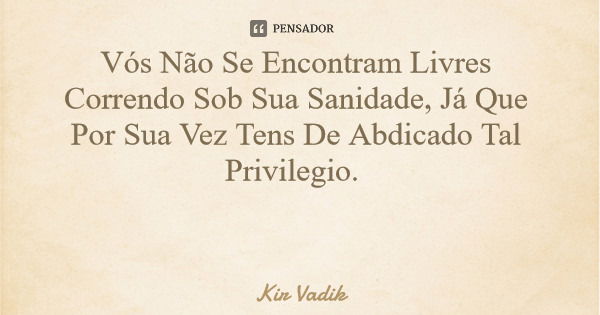 Vós Não Se Encontram Livres Correndo Sob Sua Sanidade, Já Que Por Sua Vez Tens De Abdicado Tal Privilegio.... Frase de Kir Vadik.