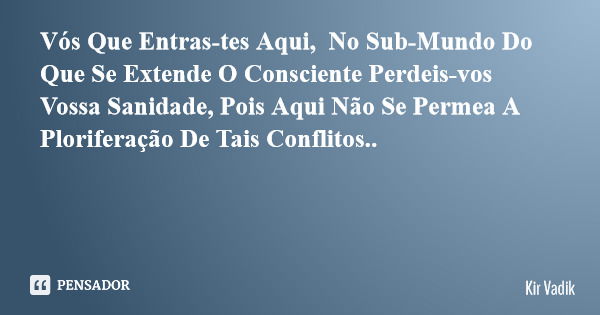 Vós Que Entras-tes Aqui, No Sub-Mundo Do Que Se Extende O Consciente Perdeis-vos Vossa Sanidade, Pois Aqui Não Se Permea A Ploriferação De Tais Conflitos..... Frase de Kir Vadik.