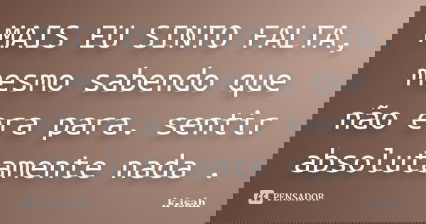 MAIS EU SINTO FALTA, mesmo sabendo que não era para. sentir absolutamente nada .... Frase de k-isah.