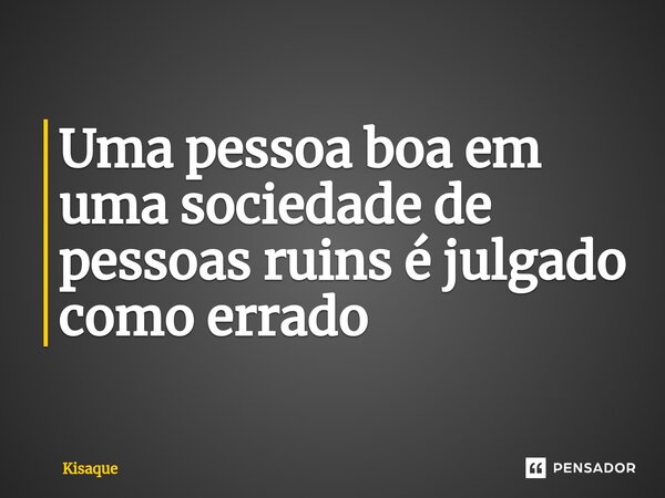 Uma pessoa boa em uma sociedade de pessoas ruins é julgado como errado... Frase de Kisaque.