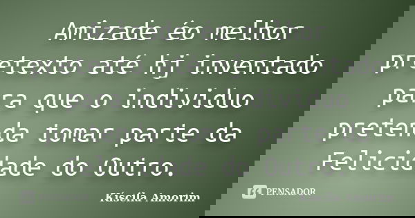 Amizade éo melhor pretexto até hj inventado para que o individuo pretenda tomar parte da Felicidade do Outro.... Frase de Kíscila Amorim.