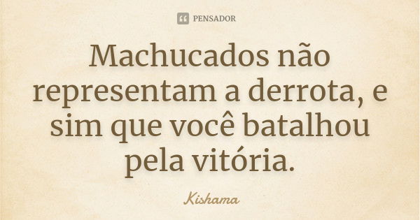 Machucados não representam a derrota, e sim que você batalhou pela vitória.... Frase de Kishama.