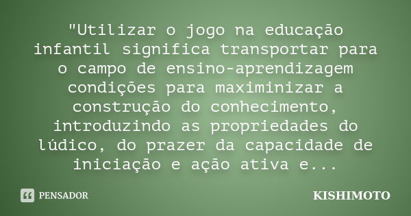 "Utilizar o jogo na educação infantil significa transportar para o campo de ensino-aprendizagem condições para maximinizar a construção do conhecimento, in... Frase de KISHIMOTO.