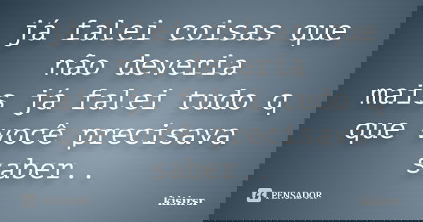 já falei coisas que não deveria mais já falei tudo q que você precisava saber..... Frase de kisirsr.