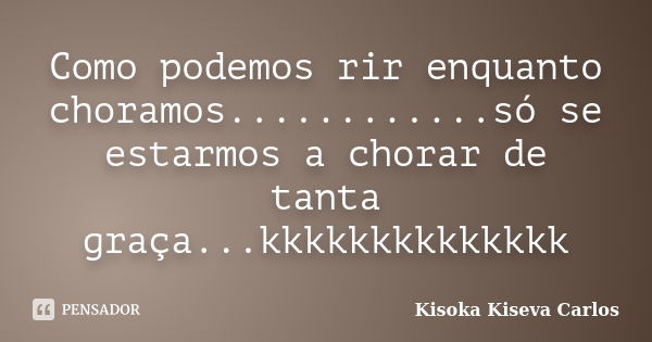 Como podemos rir enquanto choramos............só se estarmos a chorar de tanta graça...kkkkkkkkkkkkkk... Frase de Kisoka Kiseva Carlos.