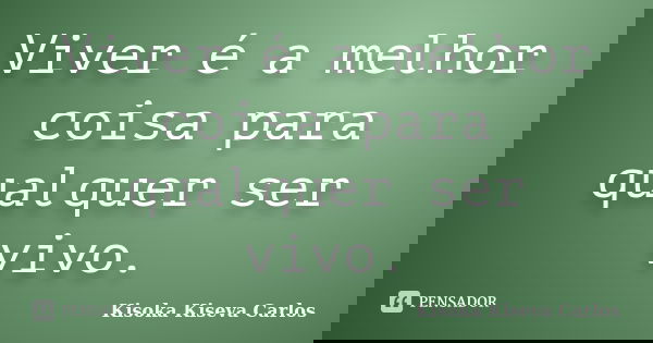 Viver é a melhor coisa para qualquer ser vivo.... Frase de Kisoka Kiseva Carlos.