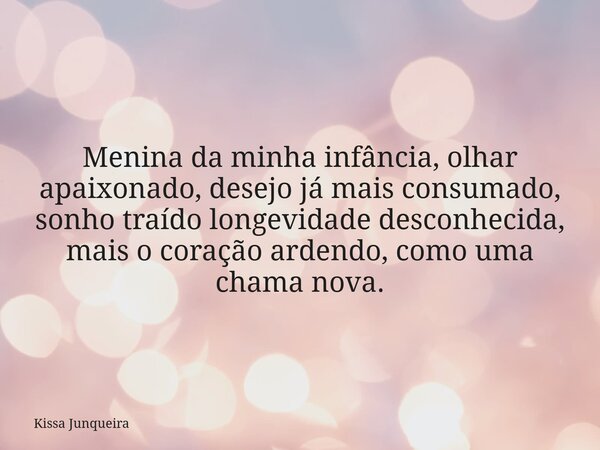 Menina da minha infância, olhar apaixonado, desejo já mais consumado, sonho traído longevidade desconhecida, mais o coração ardendo, como uma chama nova.... Frase de Kissa Junqueira.