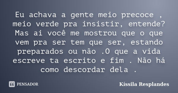 Eu achava a gente meio precoce , meio verde pra insistir, entende? Mas ai você me mostrou que o que vem pra ser tem que ser, estando preparados ou não .O que a ... Frase de Kíssila Resplandes.