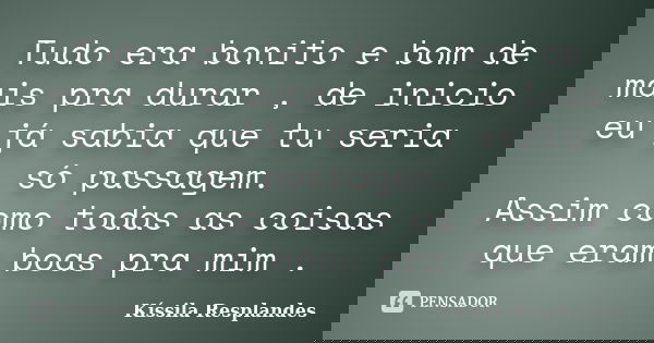 Tudo era bonito e bom de mais pra durar , de inicio eu já sabia que tu seria só passagem. Assim como todas as coisas que eram boas pra mim .... Frase de Kíssila Resplandes.