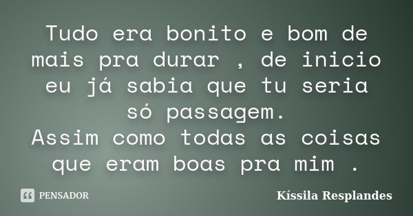 Tudo era bonito e bom de mais pra durar , de inicio eu já sabia que tu seria só passagem. Assim como todas as coisas que eram boas pra mim .... Frase de Kíssila Resplandes.