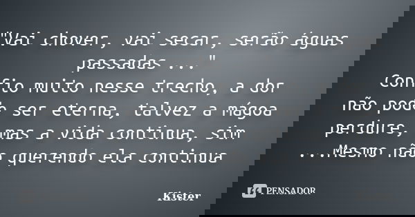 "Vai chover, vai secar, serão águas passadas ..." Confio muito nesse trecho, a dor não pode ser eterna, talvez a mágoa perdure, mas a vida continua, s... Frase de Kister.