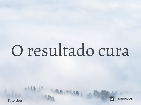 O resultado cura... Frase de Kito Gois.