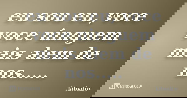 eu sou eu, voce voce ninguem mais alem de nos........ Frase de kitoafro.