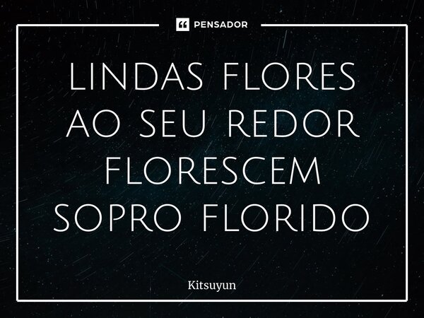 ⁠lindas flores ao seu redor florescem sopro florido... Frase de Kitsuyun.