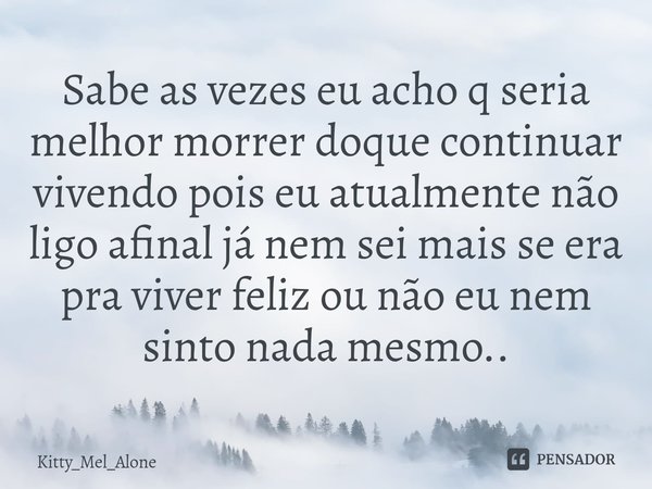 ⁠Sabe as vezes eu acho q seria melhor morrer doque continuar vivendo pois eu atualmente não ligo afinal já nem sei mais se era pra viver feliz ou não eu nem sin... Frase de Kitty_Mel_Alone.