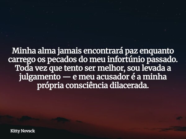 Minha alma jamais encontrará paz enquanto carrego os pecados do meu infortúnio passado. Toda vez que tento ser melhor, sou levada a julgamento — e meu acusador ... Frase de Kitty Novsck.