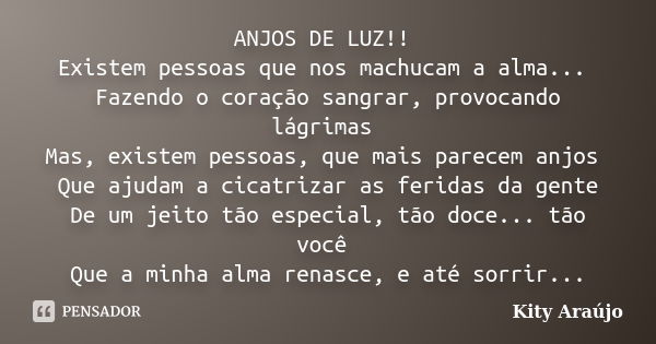 ANJOS DE LUZ!! Existem pessoas que nos machucam a alma... Fazendo o coração sangrar, provocando lágrimas Mas, existem pessoas, que mais parecem anjos Que ajudam... Frase de Kity Araújo.