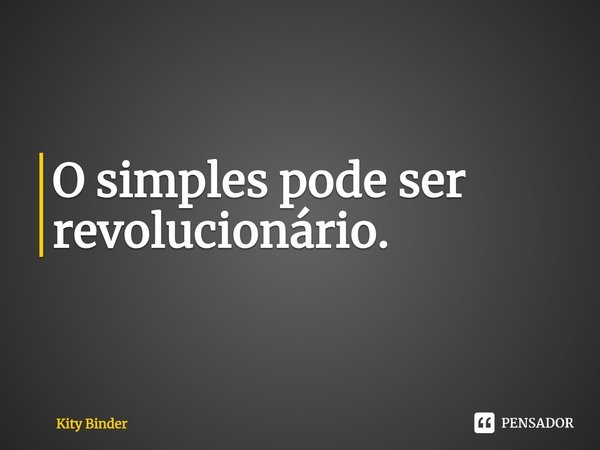 ⁠O simples pode ser revolucionário.... Frase de Kity Binder.