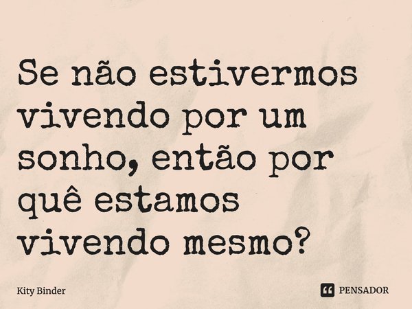 ⁠Se não estivermos vivendo por um sonho, então por quê estamos vivendo mesmo?... Frase de Kity Binder.