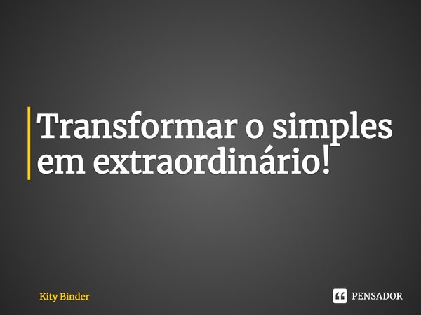 ⁠Transformar o simples em extraordinário!... Frase de Kity Binder.