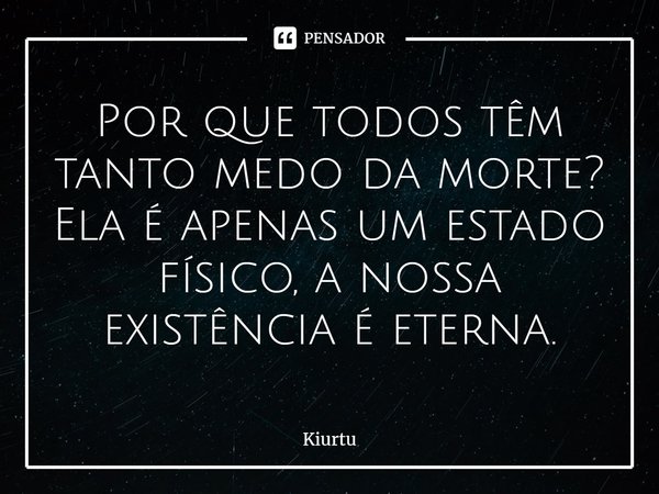 ⁠Por que todos têm tanto medo da morte? Ela é apenas um estado físico, a nossa existência é eterna.... Frase de Kiurtu.