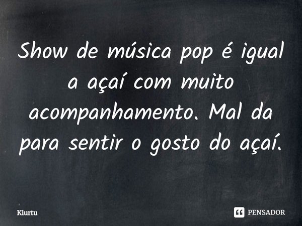 ⁠Show de música pop é igual a açaí com muito acompanhamento. Mal da para sentir o gosto do açaí.... Frase de Kiurtu.