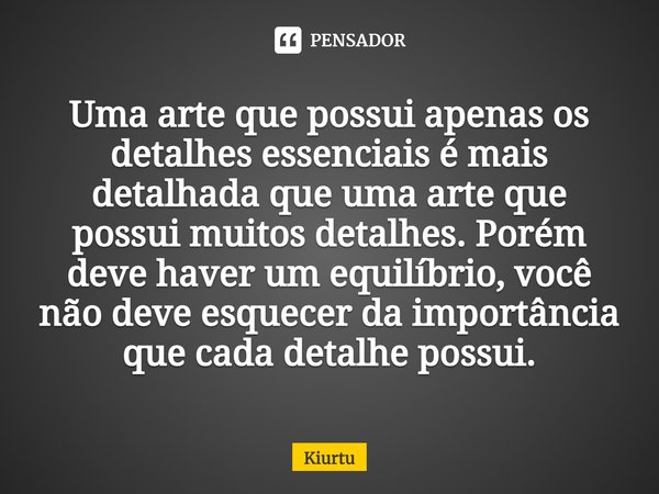 ⁠⁠Uma arte que possui apenas os detalhes essenciais é mais detalhada que uma arte que possui muitos detalhes. Porém deve haver um equilíbrio, você não deve esqu... Frase de Kiurtu.