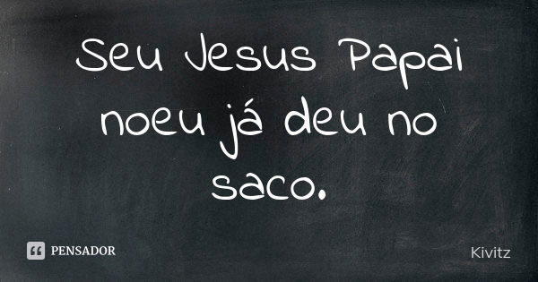 Seu Jesus Papai noeu já deu no saco.... Frase de Kivitz.