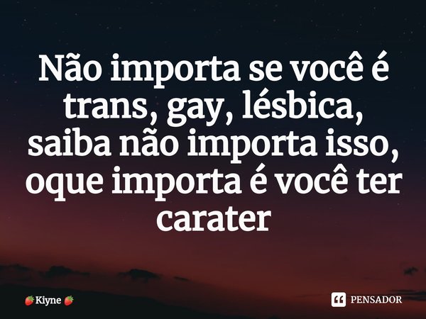 Não importa se você é trans, gay, lésbica, saiba não importa isso, oque importa é você ter carater... Frase de Kiyne.