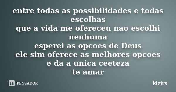 entre todas as possibilidades e todas escolhas que a vida me ofereceu nao escolhi nenhuma esperei as opcoes de Deus ele sim oferece as melhores opcoes e da a un... Frase de kizirs.