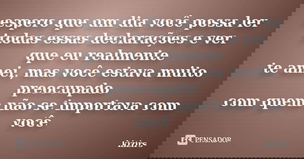 espero que um dia você possa ler todas essas declarações e ver que eu realmente te amei, mas você estava muito preocupado com quem não se importava com você... Frase de kizirs.