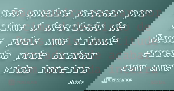 não queira passar por cima d descisão de Deus pois uma titude errada pode acabar com uma vida inteira... Frase de kizirs.