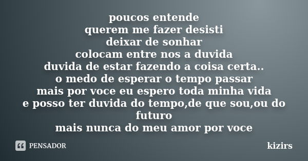 poucos entende querem me fazer desisti deixar de sonhar colocam entre nos a duvida duvida de estar fazendo a coisa certa.. o medo de esperar o tempo passar mais... Frase de kizirs.